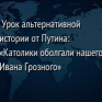 Урок альтернативной истории от Путина: &laquo;Католики оболгали нашего Ивана Грозного&raquo;