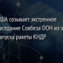 США созывает экстренное заседание Совбеза ООН из-за запуска ракеты КНДР