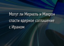 Могут ли Меркель и Макрон спасти ядерное соглашение с Ираном